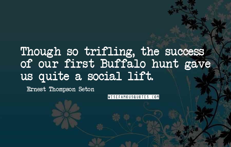 Ernest Thompson Seton Quotes: Though so trifling, the success of our first Buffalo hunt gave us quite a social lift.