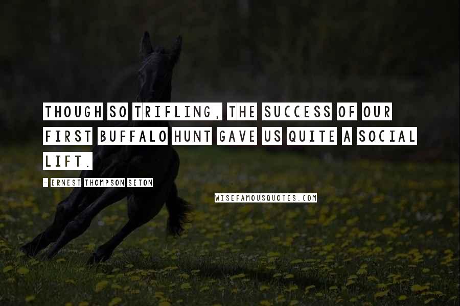 Ernest Thompson Seton Quotes: Though so trifling, the success of our first Buffalo hunt gave us quite a social lift.