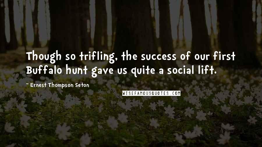 Ernest Thompson Seton Quotes: Though so trifling, the success of our first Buffalo hunt gave us quite a social lift.