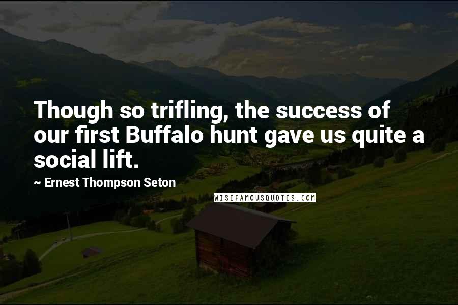 Ernest Thompson Seton Quotes: Though so trifling, the success of our first Buffalo hunt gave us quite a social lift.