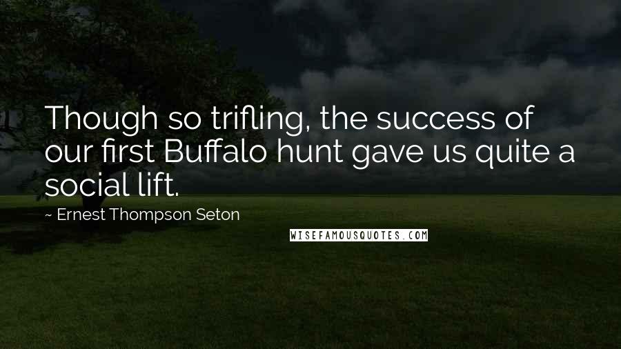 Ernest Thompson Seton Quotes: Though so trifling, the success of our first Buffalo hunt gave us quite a social lift.