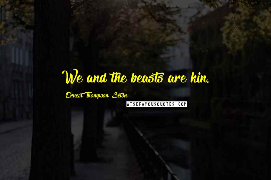 Ernest Thompson Seton Quotes: We and the beasts are kin.