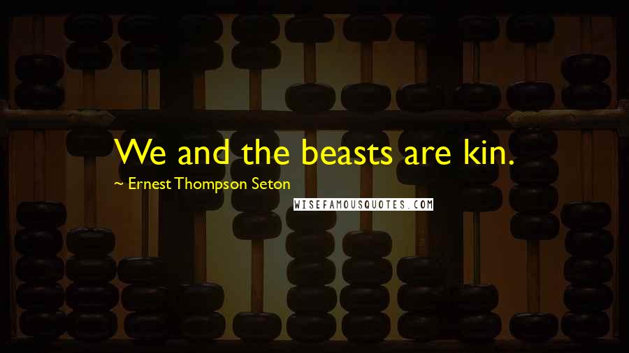Ernest Thompson Seton Quotes: We and the beasts are kin.