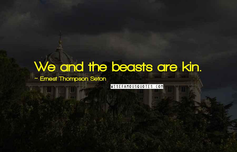 Ernest Thompson Seton Quotes: We and the beasts are kin.