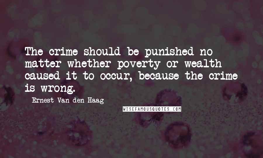 Ernest Van Den Haag Quotes: The crime should be punished no matter whether poverty or wealth caused it to occur, because the crime is wrong.