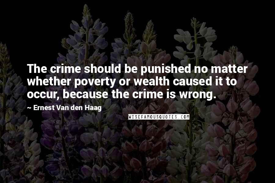 Ernest Van Den Haag Quotes: The crime should be punished no matter whether poverty or wealth caused it to occur, because the crime is wrong.