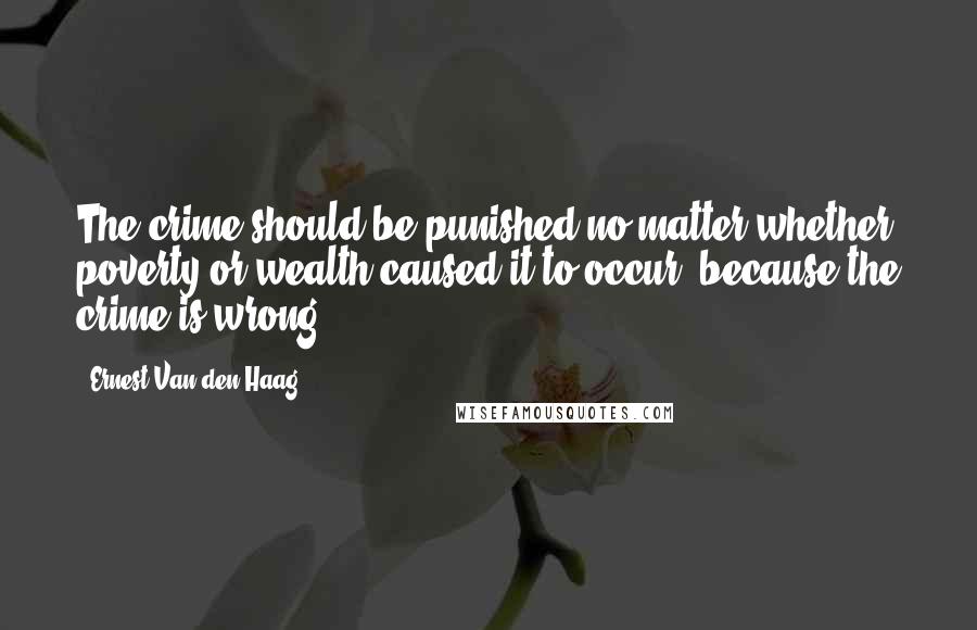 Ernest Van Den Haag Quotes: The crime should be punished no matter whether poverty or wealth caused it to occur, because the crime is wrong.