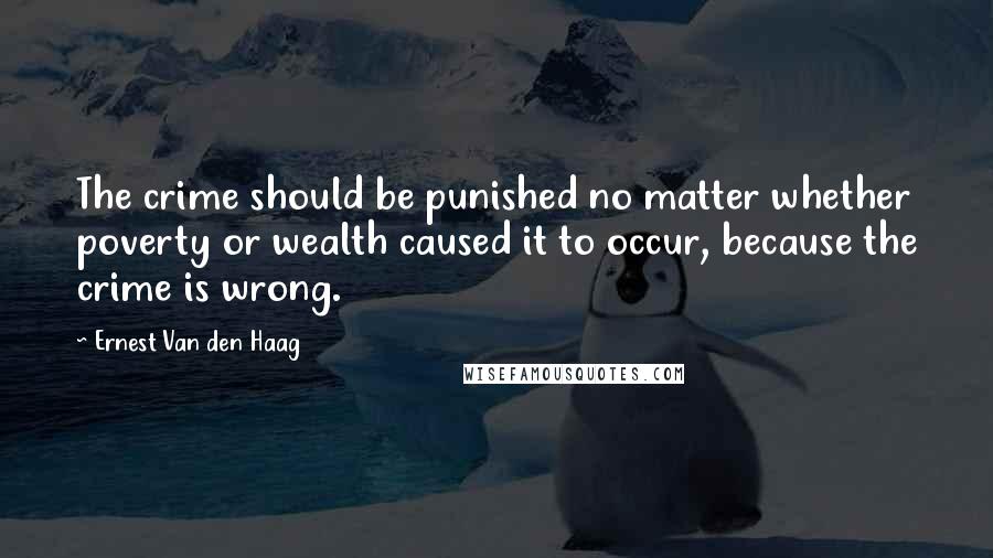 Ernest Van Den Haag Quotes: The crime should be punished no matter whether poverty or wealth caused it to occur, because the crime is wrong.