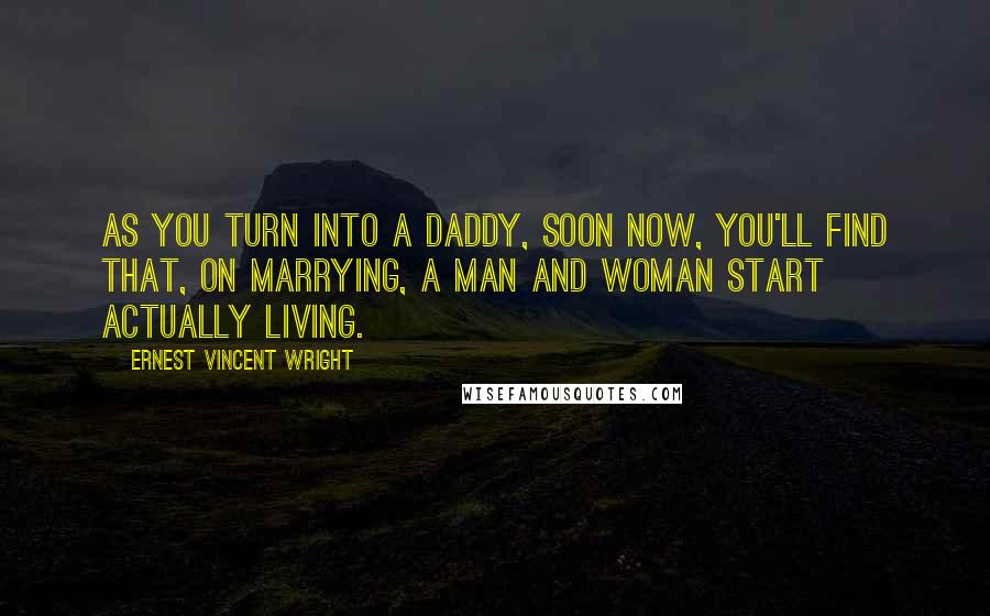 Ernest Vincent Wright Quotes: As you turn into a daddy, soon now, you'll find that, on marrying, a man and woman start actually living.