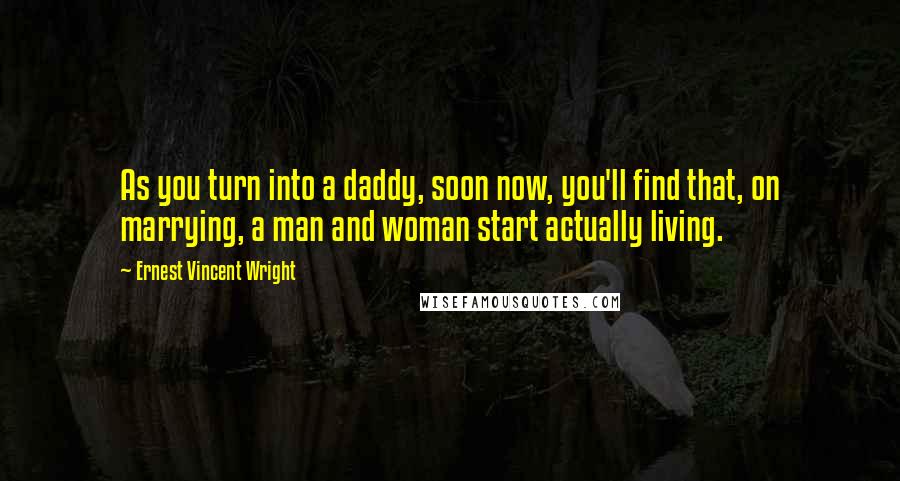 Ernest Vincent Wright Quotes: As you turn into a daddy, soon now, you'll find that, on marrying, a man and woman start actually living.