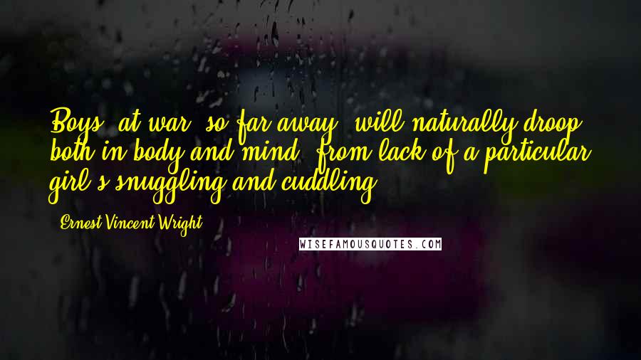 Ernest Vincent Wright Quotes: Boys, at war, so far away, will naturally droop, both in body and mind, from lack of a particular girl's snuggling and cuddling.