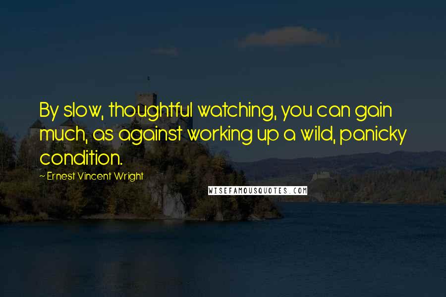 Ernest Vincent Wright Quotes: By slow, thoughtful watching, you can gain much, as against working up a wild, panicky condition.