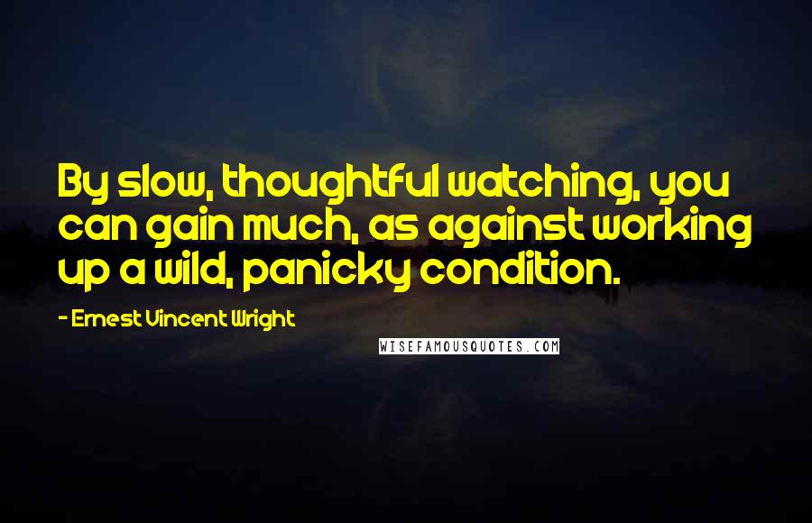 Ernest Vincent Wright Quotes: By slow, thoughtful watching, you can gain much, as against working up a wild, panicky condition.