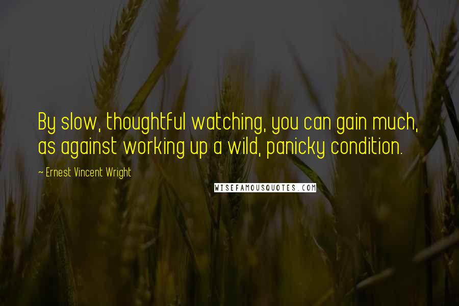 Ernest Vincent Wright Quotes: By slow, thoughtful watching, you can gain much, as against working up a wild, panicky condition.