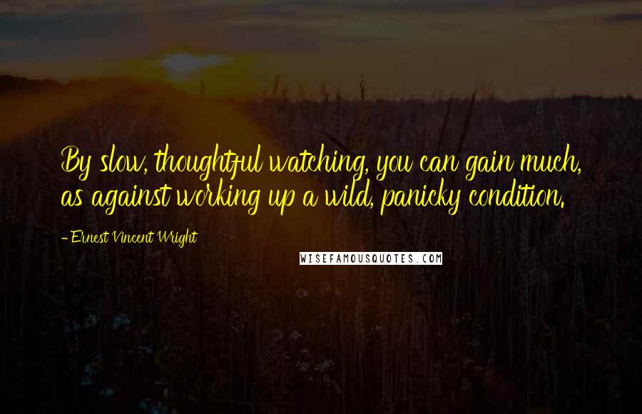 Ernest Vincent Wright Quotes: By slow, thoughtful watching, you can gain much, as against working up a wild, panicky condition.