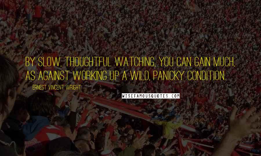 Ernest Vincent Wright Quotes: By slow, thoughtful watching, you can gain much, as against working up a wild, panicky condition.