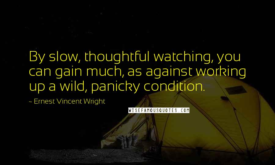 Ernest Vincent Wright Quotes: By slow, thoughtful watching, you can gain much, as against working up a wild, panicky condition.