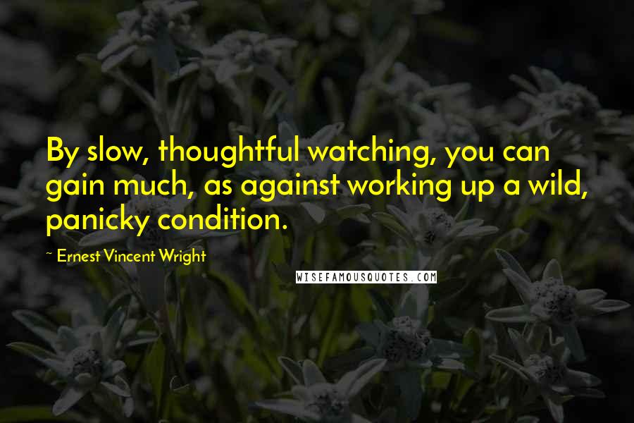 Ernest Vincent Wright Quotes: By slow, thoughtful watching, you can gain much, as against working up a wild, panicky condition.