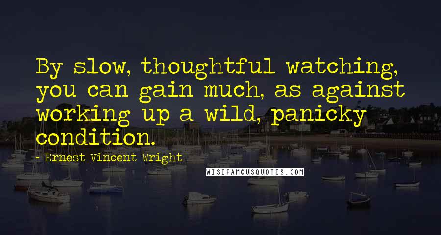 Ernest Vincent Wright Quotes: By slow, thoughtful watching, you can gain much, as against working up a wild, panicky condition.