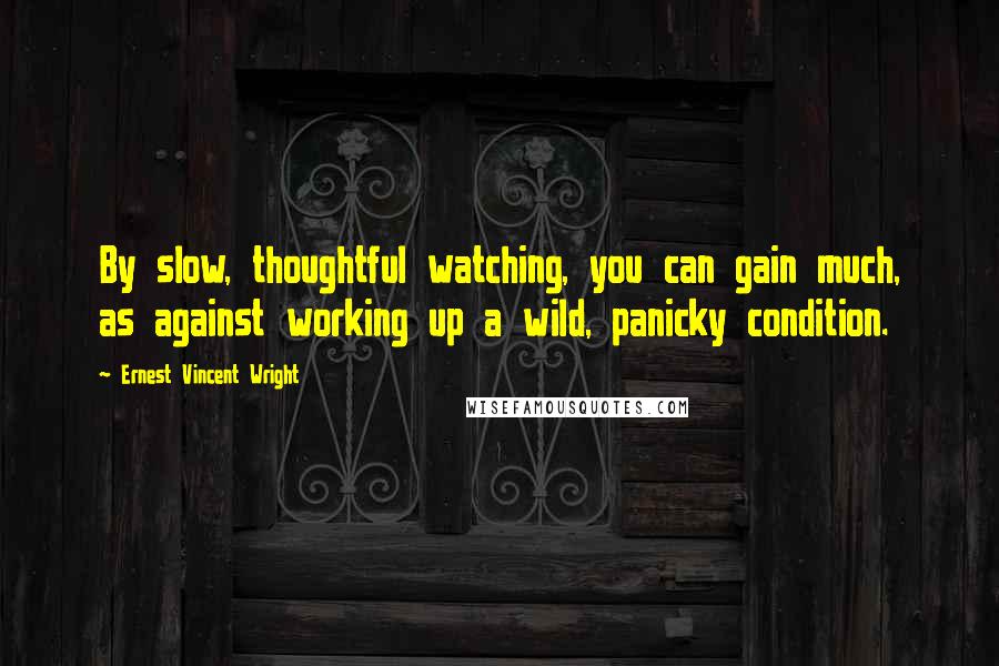 Ernest Vincent Wright Quotes: By slow, thoughtful watching, you can gain much, as against working up a wild, panicky condition.