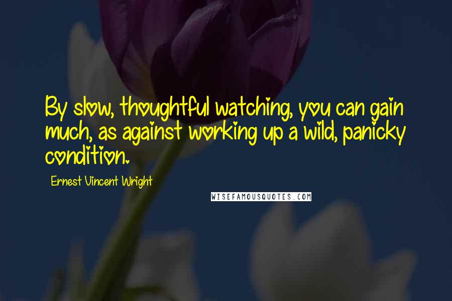 Ernest Vincent Wright Quotes: By slow, thoughtful watching, you can gain much, as against working up a wild, panicky condition.