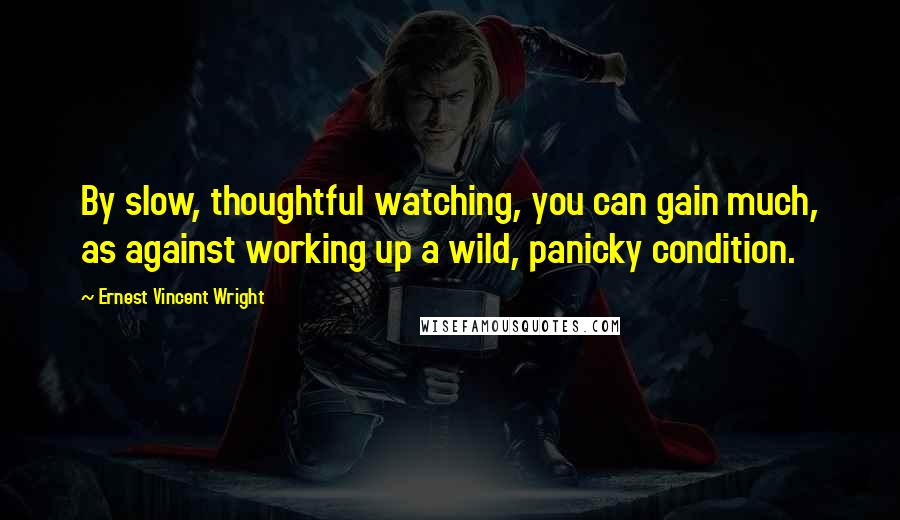 Ernest Vincent Wright Quotes: By slow, thoughtful watching, you can gain much, as against working up a wild, panicky condition.