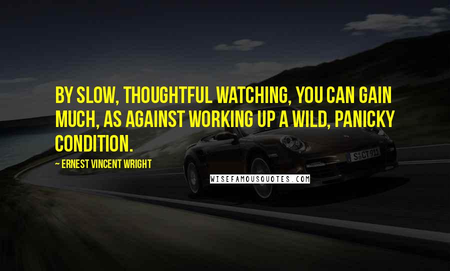 Ernest Vincent Wright Quotes: By slow, thoughtful watching, you can gain much, as against working up a wild, panicky condition.