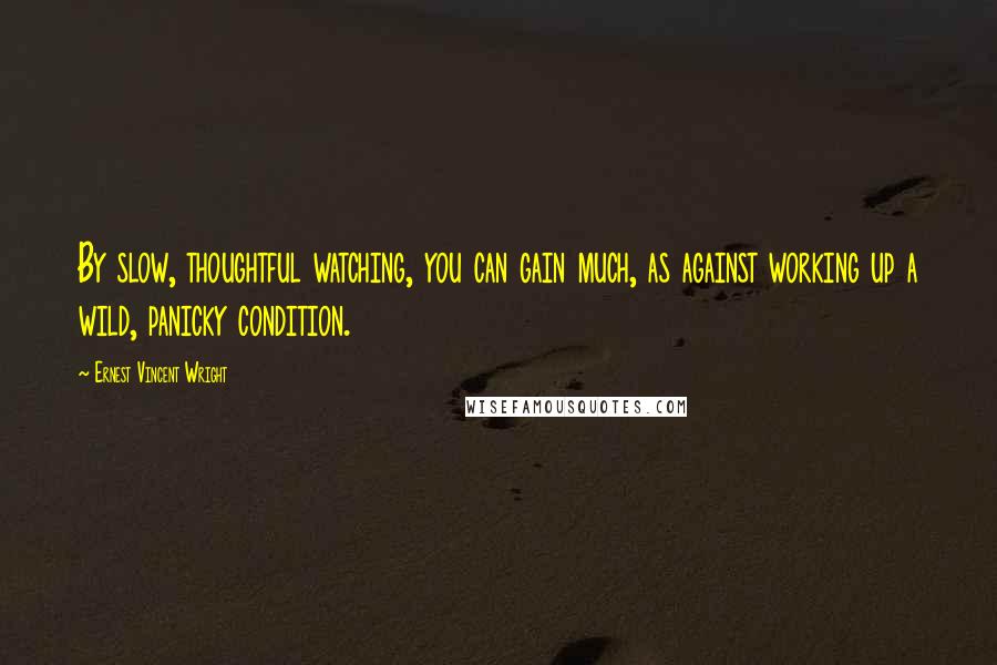 Ernest Vincent Wright Quotes: By slow, thoughtful watching, you can gain much, as against working up a wild, panicky condition.