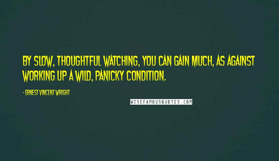 Ernest Vincent Wright Quotes: By slow, thoughtful watching, you can gain much, as against working up a wild, panicky condition.