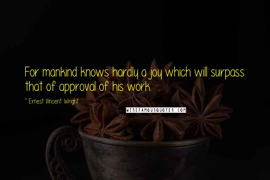 Ernest Vincent Wright Quotes: For mankind knows hardly a joy which will surpass that of approval of his work.