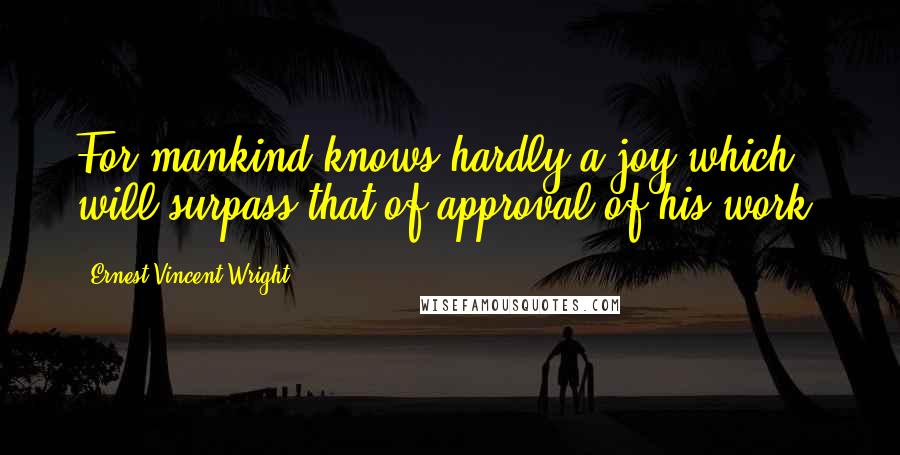 Ernest Vincent Wright Quotes: For mankind knows hardly a joy which will surpass that of approval of his work.