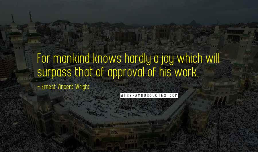 Ernest Vincent Wright Quotes: For mankind knows hardly a joy which will surpass that of approval of his work.