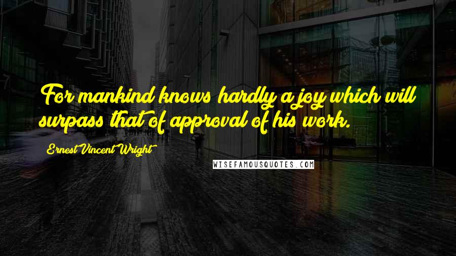 Ernest Vincent Wright Quotes: For mankind knows hardly a joy which will surpass that of approval of his work.