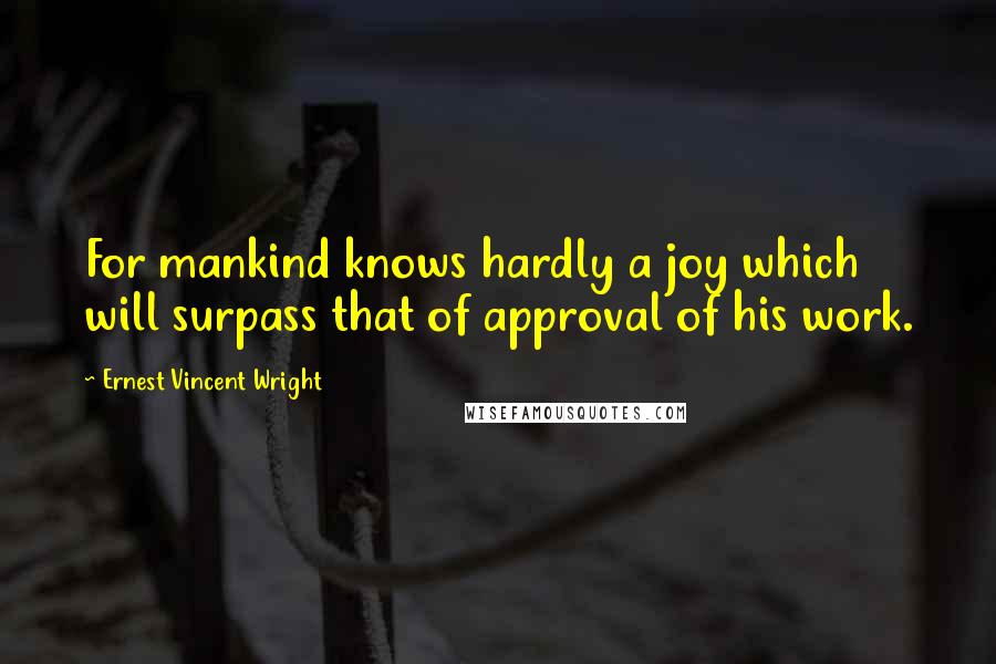 Ernest Vincent Wright Quotes: For mankind knows hardly a joy which will surpass that of approval of his work.