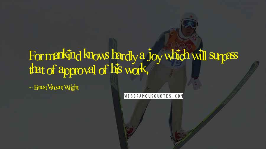 Ernest Vincent Wright Quotes: For mankind knows hardly a joy which will surpass that of approval of his work.