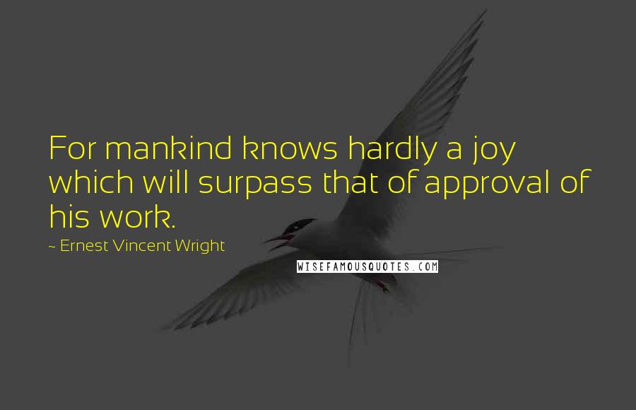Ernest Vincent Wright Quotes: For mankind knows hardly a joy which will surpass that of approval of his work.