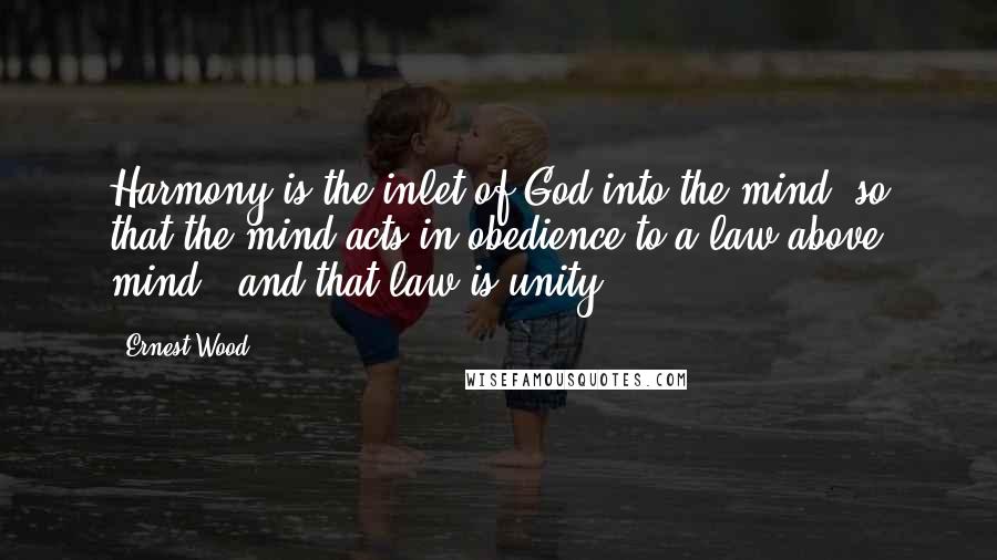 Ernest Wood Quotes: Harmony is the inlet of God into the mind, so that the mind acts in obedience to a law above mind - and that law is unity.