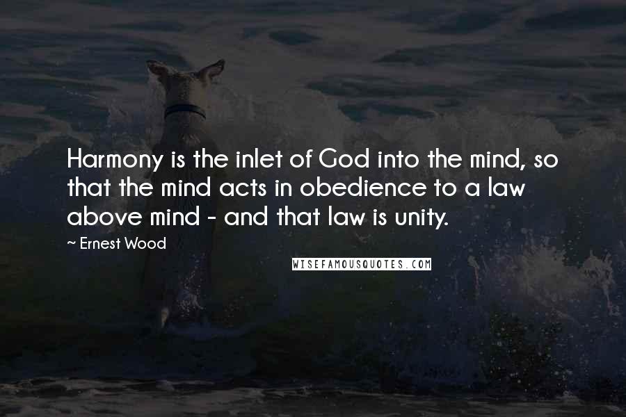 Ernest Wood Quotes: Harmony is the inlet of God into the mind, so that the mind acts in obedience to a law above mind - and that law is unity.