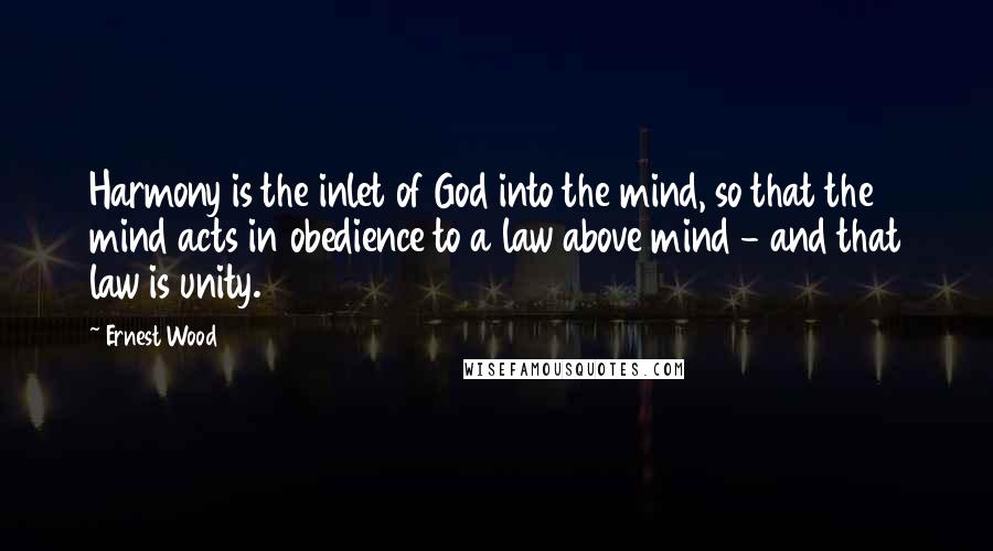 Ernest Wood Quotes: Harmony is the inlet of God into the mind, so that the mind acts in obedience to a law above mind - and that law is unity.