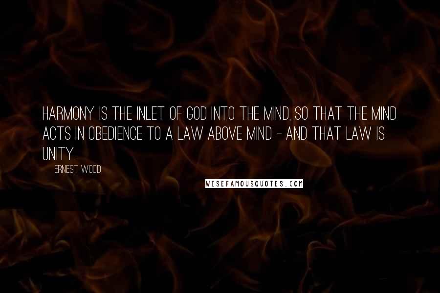 Ernest Wood Quotes: Harmony is the inlet of God into the mind, so that the mind acts in obedience to a law above mind - and that law is unity.