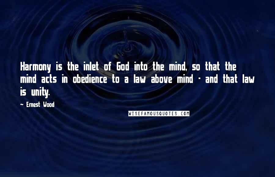 Ernest Wood Quotes: Harmony is the inlet of God into the mind, so that the mind acts in obedience to a law above mind - and that law is unity.