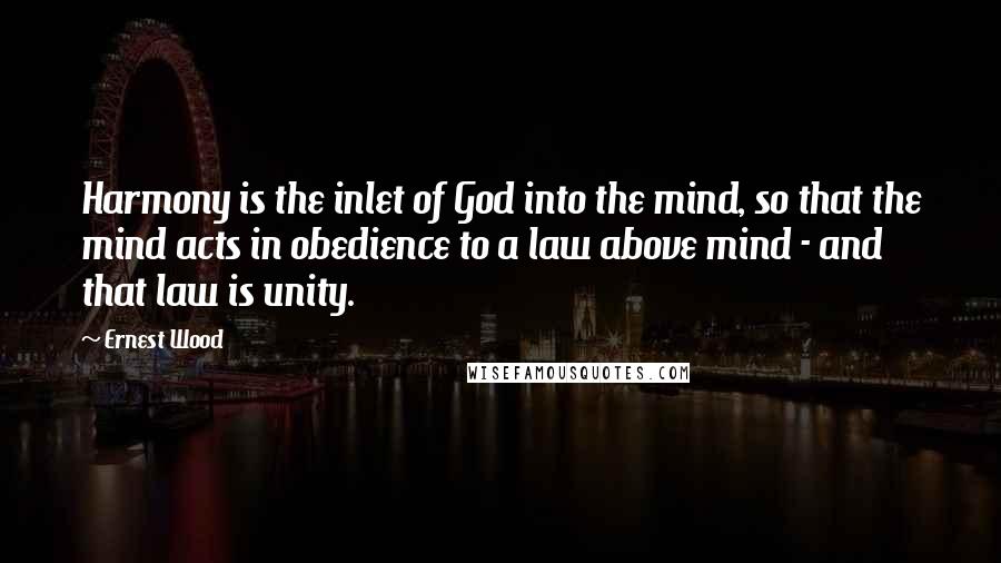 Ernest Wood Quotes: Harmony is the inlet of God into the mind, so that the mind acts in obedience to a law above mind - and that law is unity.