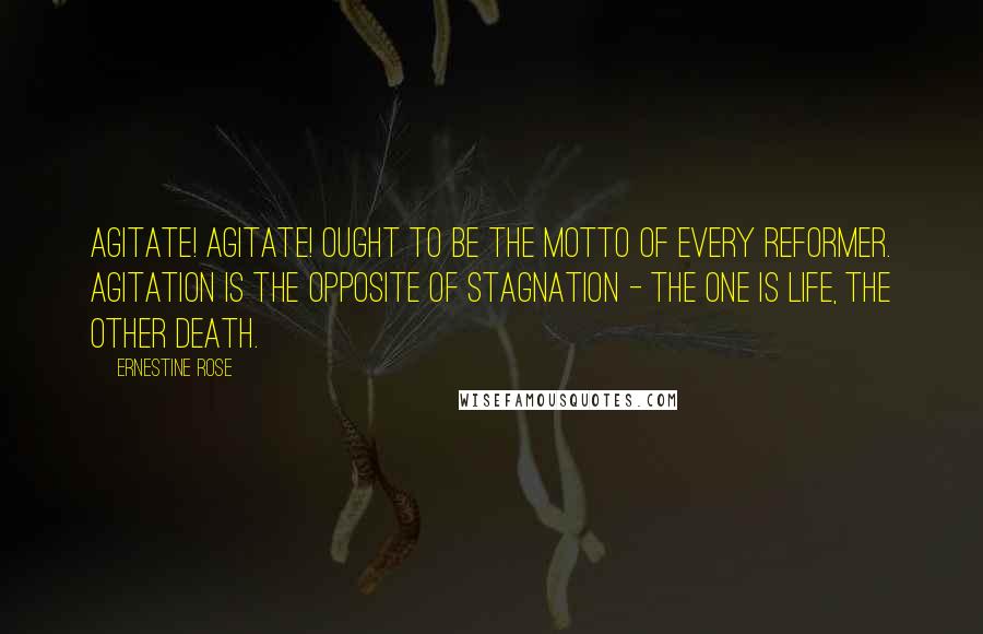 Ernestine Rose Quotes: Agitate! Agitate! Ought to be the motto of every reformer. Agitation is the opposite of stagnation - the one is life, the other death.