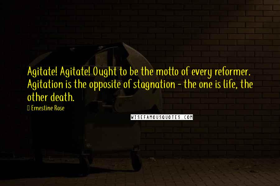 Ernestine Rose Quotes: Agitate! Agitate! Ought to be the motto of every reformer. Agitation is the opposite of stagnation - the one is life, the other death.