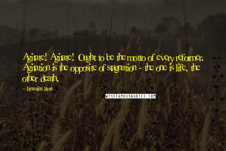 Ernestine Rose Quotes: Agitate! Agitate! Ought to be the motto of every reformer. Agitation is the opposite of stagnation - the one is life, the other death.