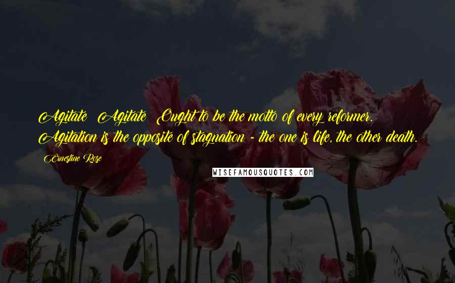 Ernestine Rose Quotes: Agitate! Agitate! Ought to be the motto of every reformer. Agitation is the opposite of stagnation - the one is life, the other death.