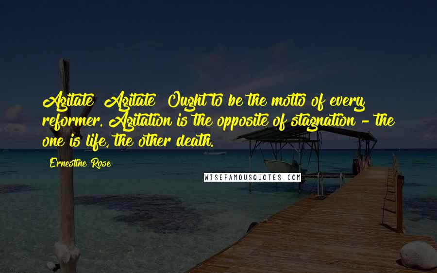 Ernestine Rose Quotes: Agitate! Agitate! Ought to be the motto of every reformer. Agitation is the opposite of stagnation - the one is life, the other death.