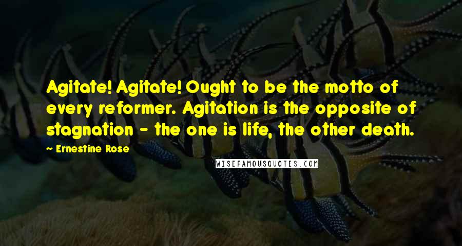 Ernestine Rose Quotes: Agitate! Agitate! Ought to be the motto of every reformer. Agitation is the opposite of stagnation - the one is life, the other death.