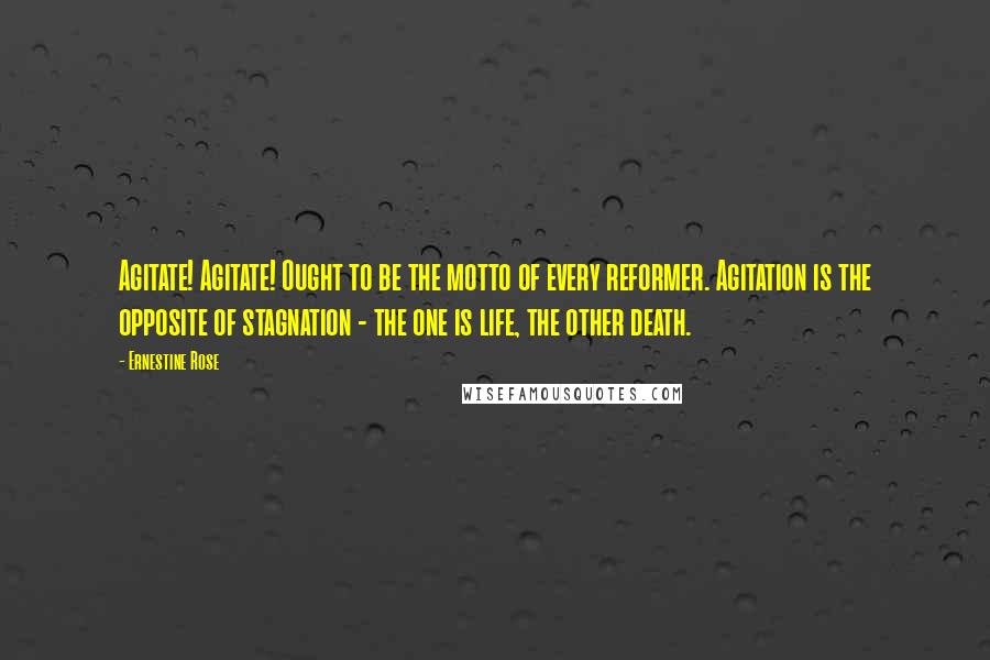 Ernestine Rose Quotes: Agitate! Agitate! Ought to be the motto of every reformer. Agitation is the opposite of stagnation - the one is life, the other death.