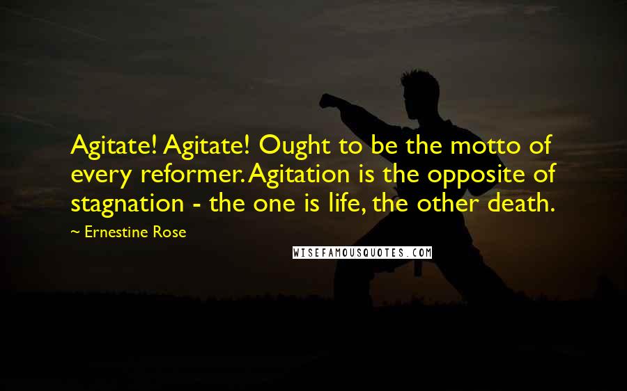 Ernestine Rose Quotes: Agitate! Agitate! Ought to be the motto of every reformer. Agitation is the opposite of stagnation - the one is life, the other death.